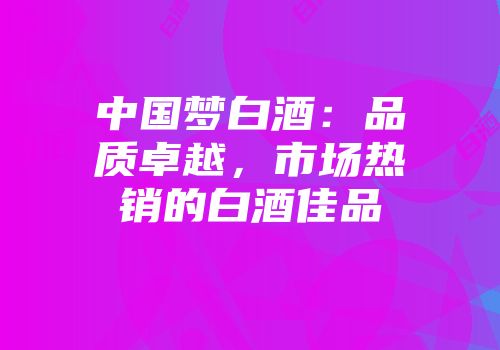 中国梦白酒：品质卓越，市场热销的白酒佳品