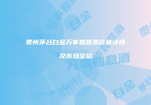 贵州茅台白金万事如意酒价格详情及市场定位