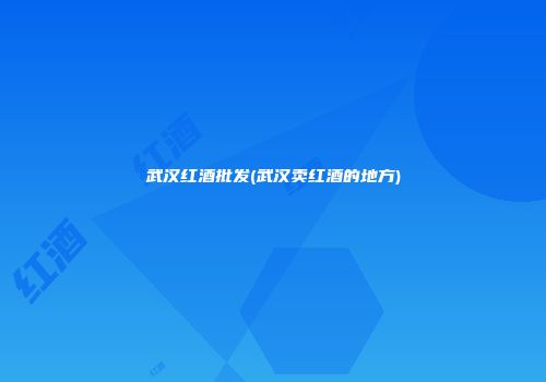 武汉红酒批发(武汉卖红酒的地方)