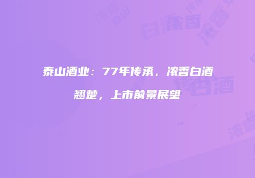 泰山酒业：77年传承，浓香白酒翘楚，上市前景展望