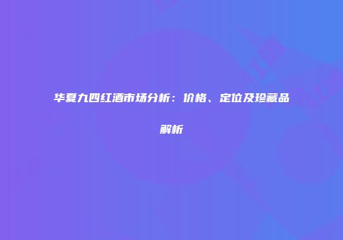 华夏九四红酒市场分析：价格、定位及珍藏品解析