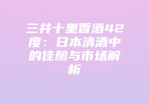 三井十里香酒42度：日本清酒中的佳酿与市场解析