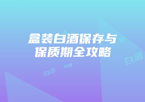 盒装白酒保存与保质期全攻略