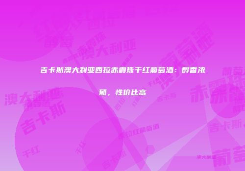 吉卡斯澳大利亚西拉赤霞珠干红葡萄酒：醇香浓郁，性价比高