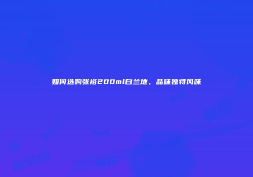 如何选购张裕200ml白兰地，品味独特风味