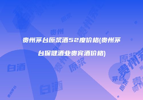 贵州茅台原浆酒52度价格(贵州茅台保健酒业贵宾酒价格)