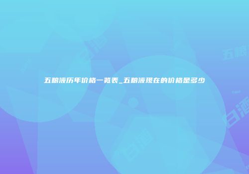 五粮液历年价格一览表_五粮液现在的价格是多少