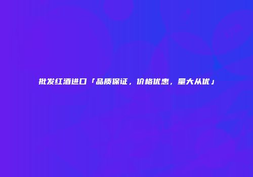 批发红酒进口「品质保证，价格优惠，量大从优」