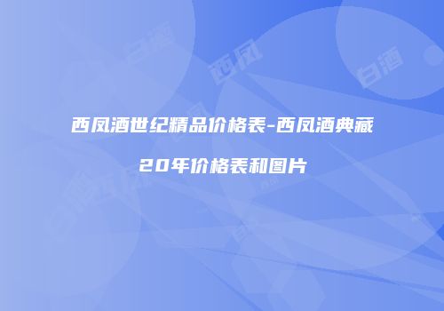 西凤酒世纪精品价格表-西凤酒典藏20年价格表和图片