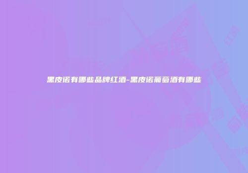 黑皮诺有哪些品牌红酒-黑皮诺葡萄酒有哪些