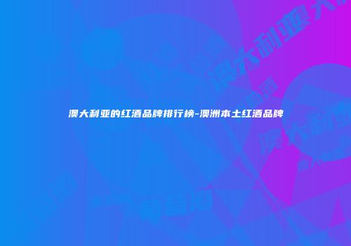澳大利亚的红酒品牌排行榜-澳洲本土红酒品牌