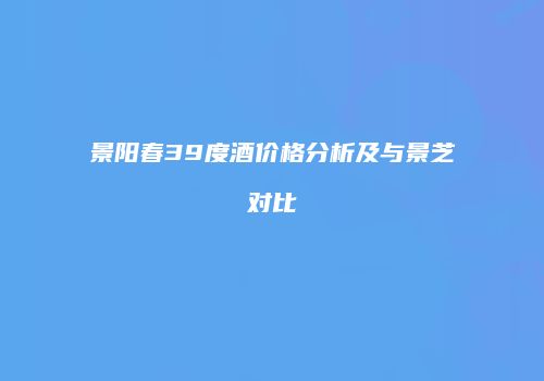 景阳春39度酒价格分析及与景芝对比