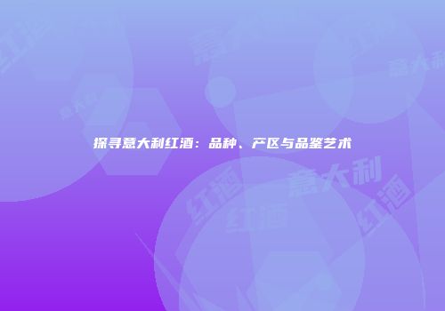 探寻意大利红酒：品种、产区与品鉴艺术