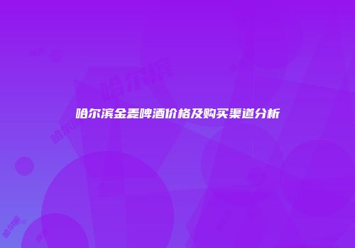 哈尔滨金麦啤酒价格及购买渠道分析