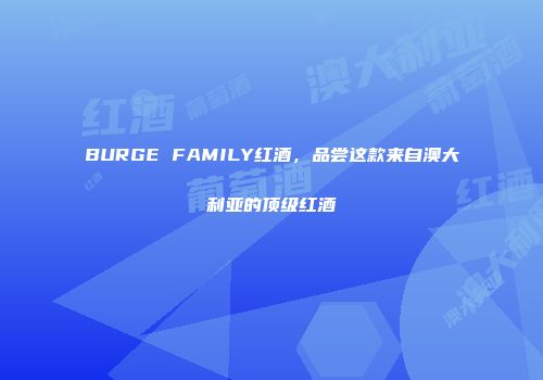 BURGE FAMILY红酒，品尝这款来自澳大利亚的顶级红酒
