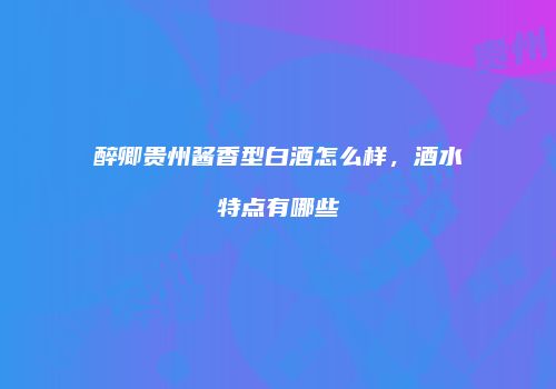 醉卿贵州酱香型白酒怎么样，酒水特点有哪些