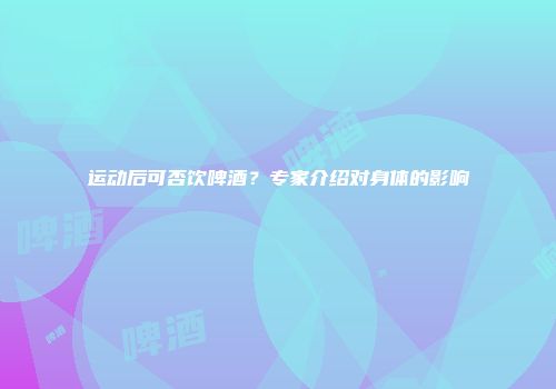 运动后可否饮啤酒？专家介绍对身体的影响