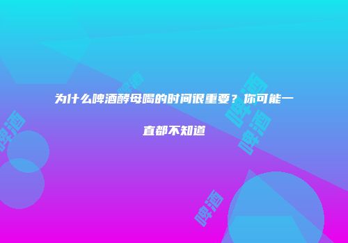 为什么啤酒酵母喝的时间很重要？你可能一直都不知道