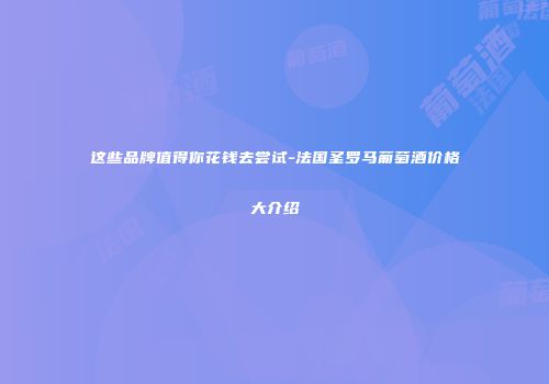 这些品牌值得你花钱去尝试-法国圣罗马葡萄酒价格大介绍