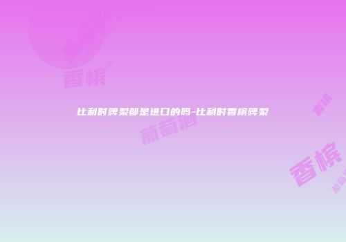 比利时啤梨都是进口的吗-比利时香槟啤梨