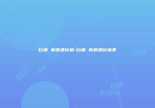 白酒 新郎酒价格-白酒 新郎酒价格表
