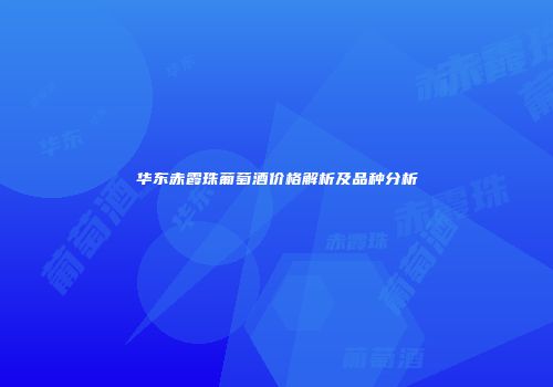 华东赤霞珠葡萄酒价格解析及品种分析