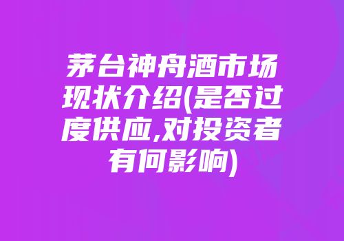茅台神舟酒市场现状介绍(是否过度供应,对投资者有何影响)