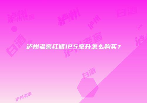 泸州老窖红瓶125毫升怎么购买？
