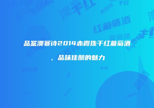 品鉴澳赛诗2014赤霞珠干红葡萄酒，品味佳酿的魅力