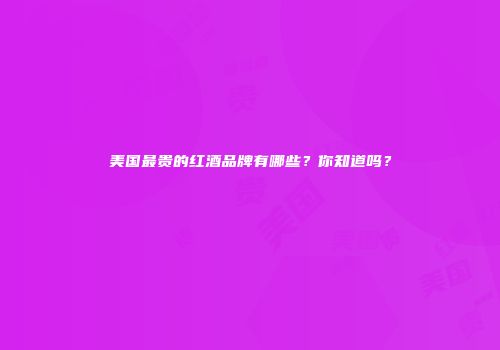 美国最贵的红酒品牌有哪些？你知道吗？
