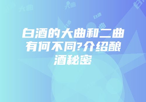 白酒的大曲和二曲有何不同?介绍酿酒秘密