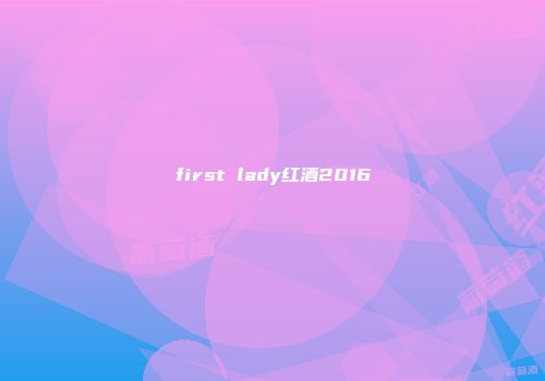 first lady红酒2016