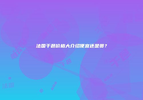 法国干邑价格大介绍便宜还是贵？