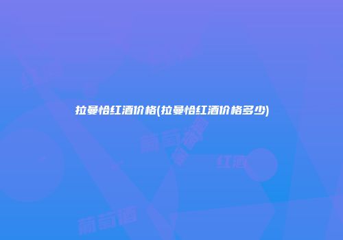 拉曼恰红酒价格(拉曼恰红酒价格多少)