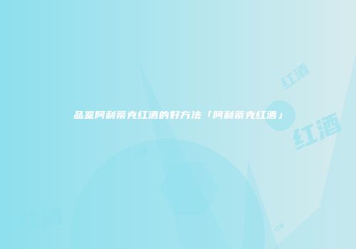 品鉴阿利蒂克红酒的好方法「阿利蒂克红酒」