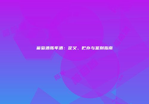 葡萄酒陈年酒：定义、贮存与鉴别指南