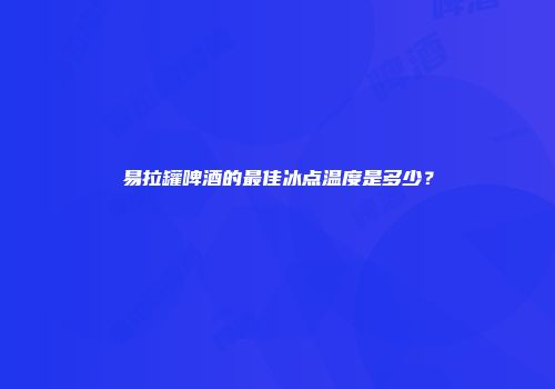 易拉罐啤酒的最佳冰点温度是多少？