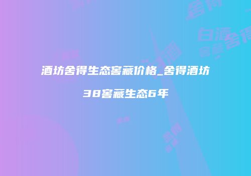 酒坊舍得生态窖藏价格_舍得酒坊38窖藏生态6年