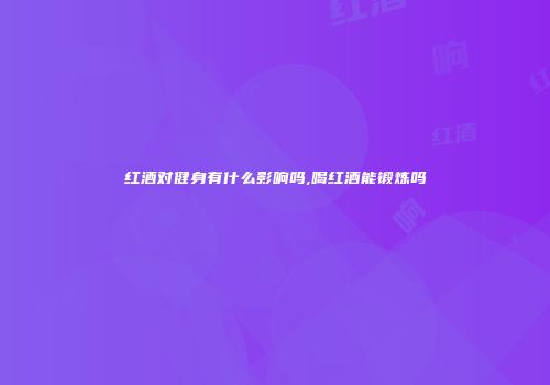 红酒对健身有什么影响吗,喝红酒能锻炼吗