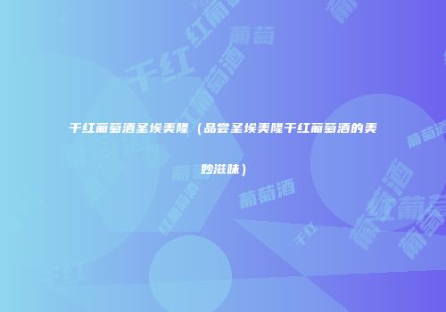 干红葡萄酒圣埃美隆（品尝圣埃美隆干红葡萄酒的美妙滋味）