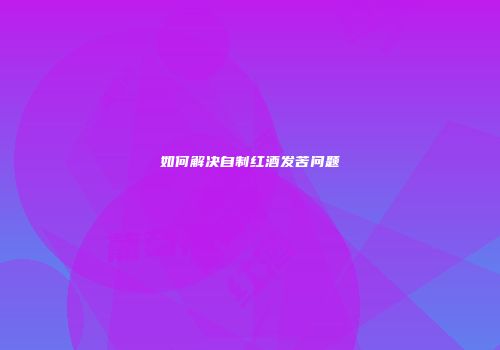 如何解决自制红酒发苦问题
