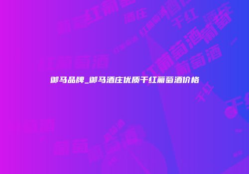 御马品牌_御马酒庄优质干红葡萄酒价格