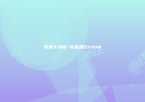 牧童牛酒业-牧童酒庄2018