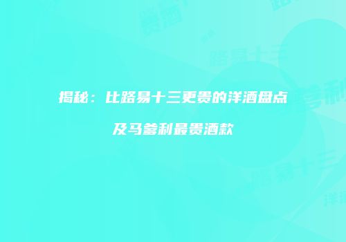 揭秘：比路易十三更贵的洋酒盘点及马爹利最贵酒款