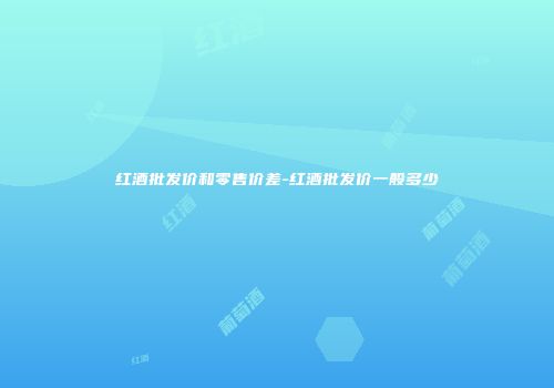 红酒批发价和零售价差-红酒批发价一般多少