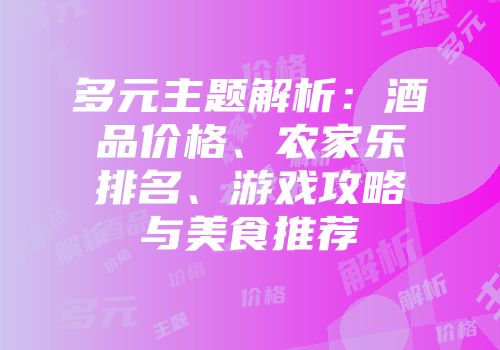 多元主题解析：酒品价格、农家乐排名、游戏攻略与美食推荐