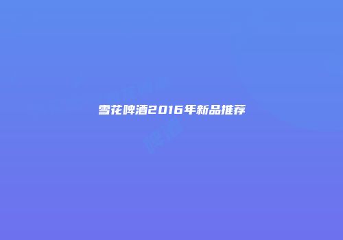 雪花啤酒2016年新品推荐