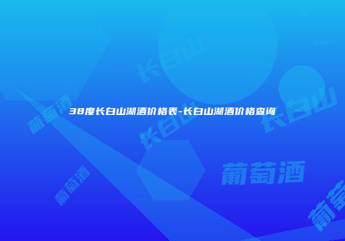 38度长白山湖酒价格表-长白山湖酒价格查询