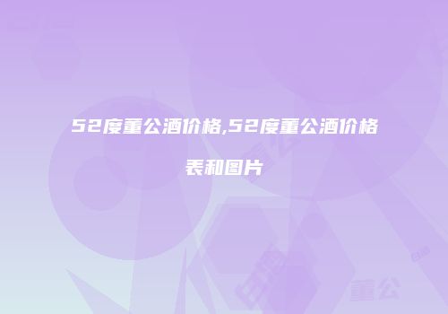 52度董公酒价格,52度董公酒价格表和图片