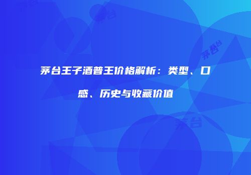 茅台王子酒普王价格解析：类型、口感、历史与收藏价值